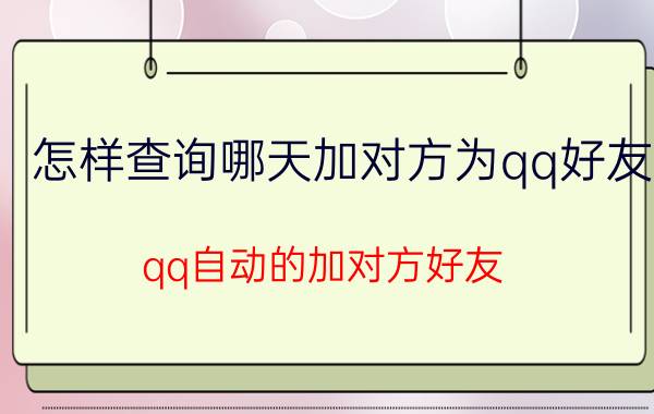 怎样查询哪天加对方为qq好友 qq自动的加对方好友，要怎么设置？